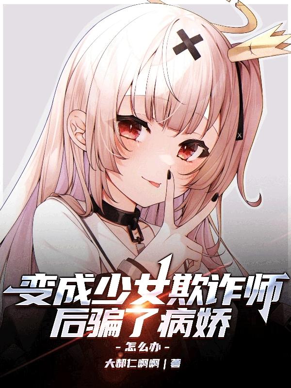 变成少女欺诈师后骗了病娇怎么办